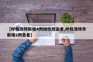 【呼和浩特新增4例阳性感染者,呼和浩特市新增2例患者】