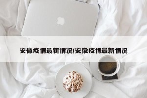 安徽疫情最新情况/安徽疫情最新情况