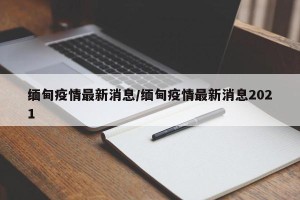 缅甸疫情最新消息/缅甸疫情最新消息2021