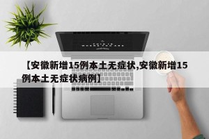 【安徽新增15例本土无症状,安徽新增15例本土无症状病例】