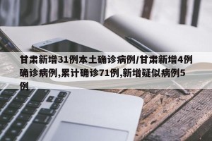 甘肃新增31例本土确诊病例/甘肃新增4例确诊病例,累计确诊71例,新增疑似病例5例