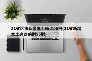 31省区市新增本土确诊56例(31省新增本土确诊病例55例)