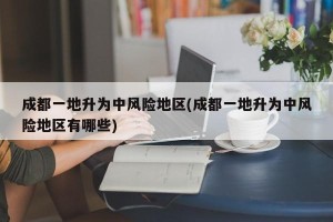 成都一地升为中风险地区(成都一地升为中风险地区有哪些)