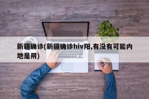 新疆确诊(新疆确诊hiv阳,有没有可能内地是阴)