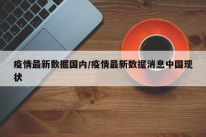 疫情最新数据国内/疫情最新数据消息中国现状