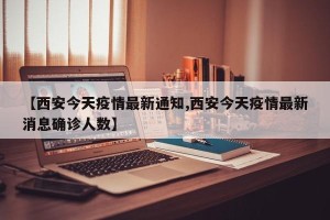 【西安今天疫情最新通知,西安今天疫情最新消息确诊人数】