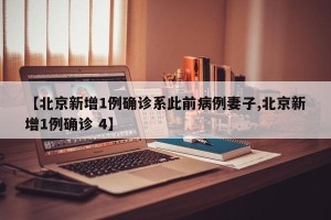【北京新增1例确诊系此前病例妻子,北京新增1例确诊 4】