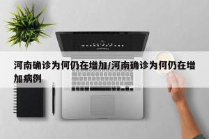 河南确诊为何仍在增加/河南确诊为何仍在增加病例