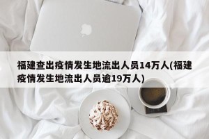 福建查出疫情发生地流出人员14万人(福建疫情发生地流出人员逾19万人)