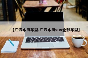 【广汽本田车型,广汽本田suv全部车型】