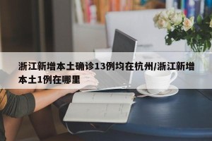 浙江新增本土确诊13例均在杭州/浙江新增本土1例在哪里