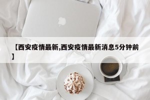 【西安疫情最新,西安疫情最新消息5分钟前】