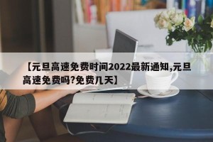 【元旦高速免费时间2022最新通知,元旦高速免费吗?免费几天】