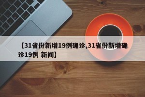 【31省份新增19例确诊,31省份新增确诊19例 新闻】