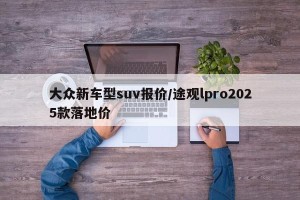 大众新车型suv报价/途观lpro2025款落地价