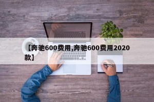 【奔驰600费用,奔驰600费用2020款】