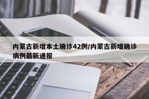 内蒙古新增本土确诊42例/内蒙古新增确诊病例最新通报