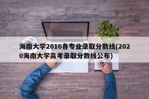 海南大学2016各专业录取分数线(2020海南大学高考录取分数线公布)