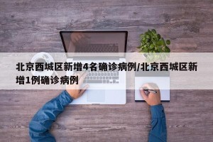 北京西城区新增4名确诊病例/北京西城区新增1例确诊病例