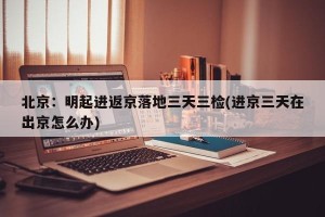 北京：明起进返京落地三天三检(进京三天在出京怎么办)
