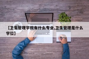 【卫生管理学院有什么专业,卫生管理是什么学位】