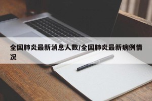 全国肺炎最新消息人数/全国肺炎最新病例情况