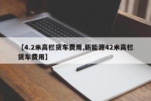【4.2米高栏货车费用,新能源42米高栏货车费用】
