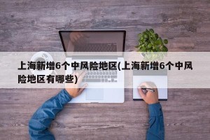 上海新增6个中风险地区(上海新增6个中风险地区有哪些)