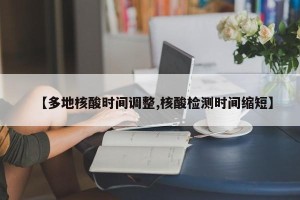 【多地核酸时间调整,核酸检测时间缩短】