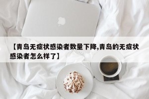 【青岛无症状感染者数量下降,青岛的无症状感染者怎么样了】