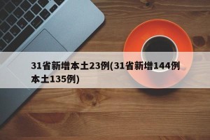 31省新增本土23例(31省新增144例本土135例)