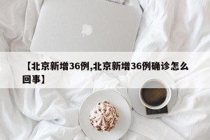 【北京新增36例,北京新增36例确诊怎么回事】