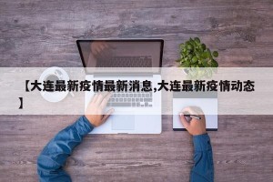 【大连最新疫情最新消息,大连最新疫情动态】