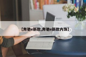【奔驰e新款,奔驰e新款内饰】