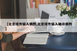 【北京境外输入病例,北京境外输入确诊病例】