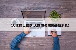 【大连肺炎病例,大连肺炎病例最新消息】