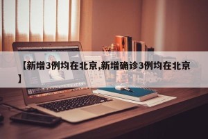 【新增3例均在北京,新增确诊3例均在北京】