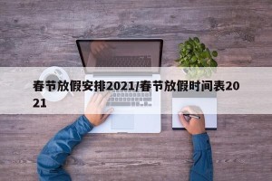 春节放假安排2021/春节放假时间表2021