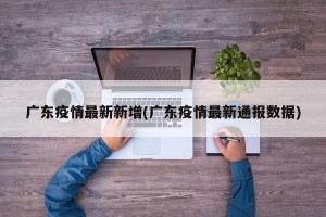 广东疫情最新新增(广东疫情最新通报数据)