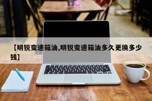 【明锐变速箱油,明锐变速箱油多久更换多少钱】