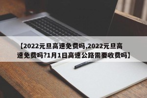 【2022元旦高速免费吗,2022元旦高速免费吗?1月1日高速公路需要收费吗】