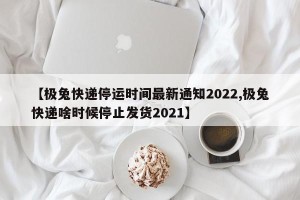 【极兔快递停运时间最新通知2022,极兔快递啥时候停止发货2021】