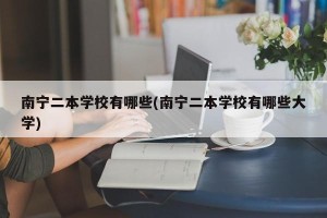 南宁二本学校有哪些(南宁二本学校有哪些大学)