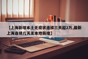 【上海新增本土无症状连续三天超2万,最新上海连续几天无本地新增】