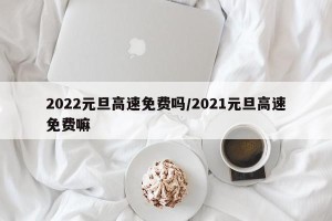 2022元旦高速免费吗/2021元旦高速免费嘛