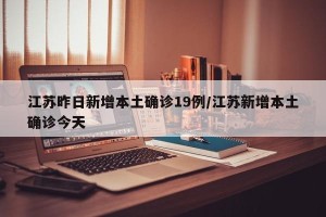 江苏昨日新增本土确诊19例/江苏新增本土确诊今天