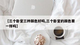 【三个卧室三种颜色好吗,三个卧室的颜色要一样吗】