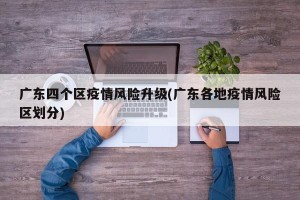 广东四个区疫情风险升级(广东各地疫情风险区划分)