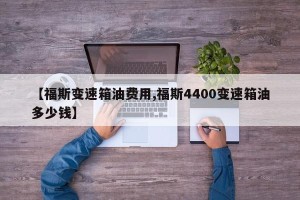 【福斯变速箱油费用,福斯4400变速箱油多少钱】