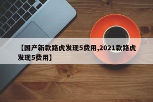 【国产新款路虎发现5费用,2021款路虎发现5费用】